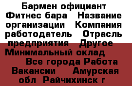 Бармен-официант Фитнес-бара › Название организации ­ Компания-работодатель › Отрасль предприятия ­ Другое › Минимальный оклад ­ 15 000 - Все города Работа » Вакансии   . Амурская обл.,Райчихинск г.